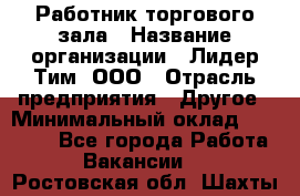 Работник торгового зала › Название организации ­ Лидер Тим, ООО › Отрасль предприятия ­ Другое › Минимальный оклад ­ 25 000 - Все города Работа » Вакансии   . Ростовская обл.,Шахты г.